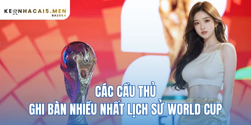 Các Cầu Thủ Ghi Bàn Nhiều Nhất Lịch Sử World Cup